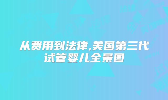 从费用到法律,美国第三代试管婴儿全景图