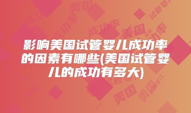 影响美国试管婴儿成功率的因素有哪些(美国试管婴儿的成功有多大)