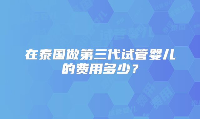 在泰国做第三代试管婴儿的费用多少?
