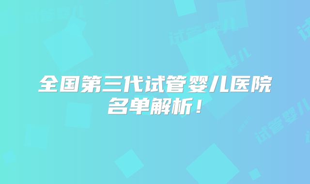全国第三代试管婴儿医院名单解析！