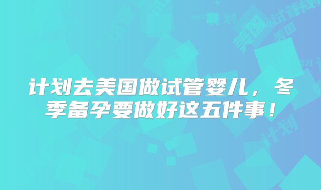 计划去美国做试管婴儿，冬季备孕要做好这五件事！