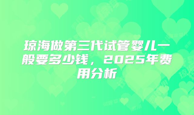 琼海做第三代试管婴儿一般要多少钱，2025年费用分析