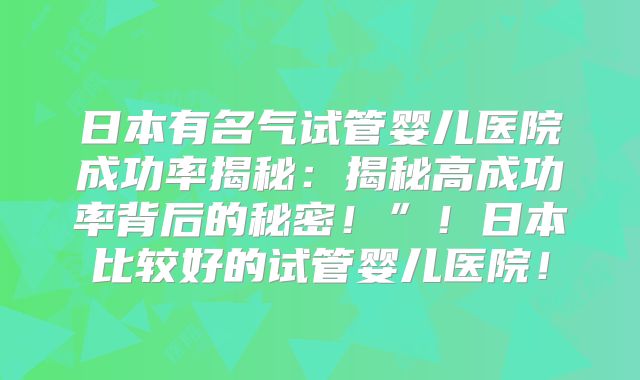 日本有名气试管婴儿医院成功率揭秘：揭秘高成功率背后的秘密！”！日本比较好的试管婴儿医院！