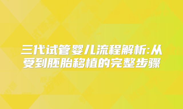 三代试管婴儿流程解析:从受到胚胎移植的完整步骤