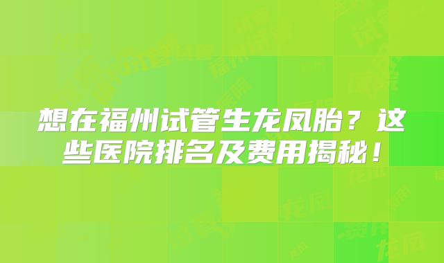 想在福州试管生龙凤胎？这些医院排名及费用揭秘！