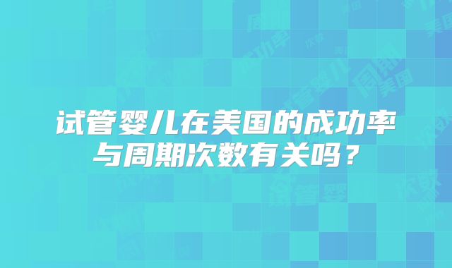 试管婴儿在美国的成功率与周期次数有关吗?
