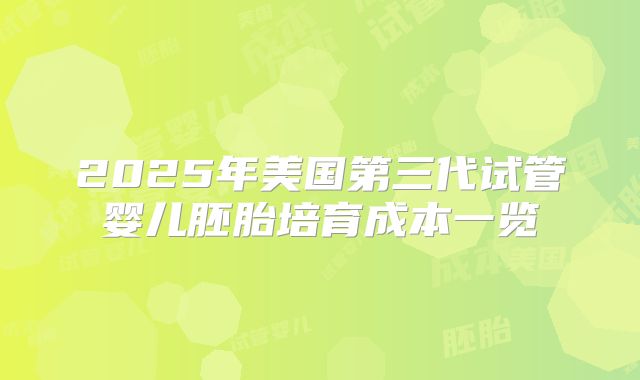 2025年美国第三代试管婴儿胚胎培育成本一览