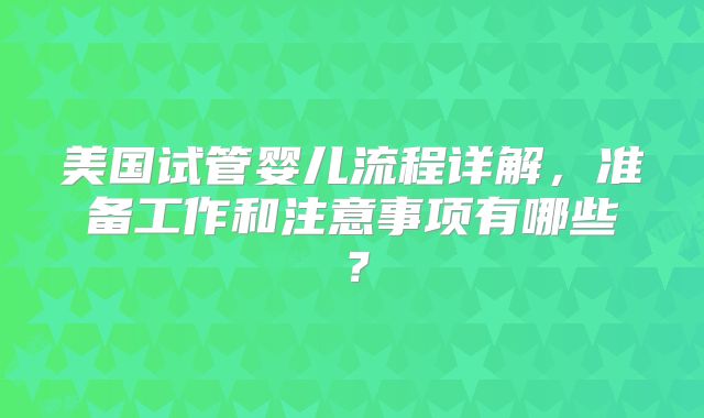 美国试管婴儿流程详解，准备工作和注意事项有哪些？