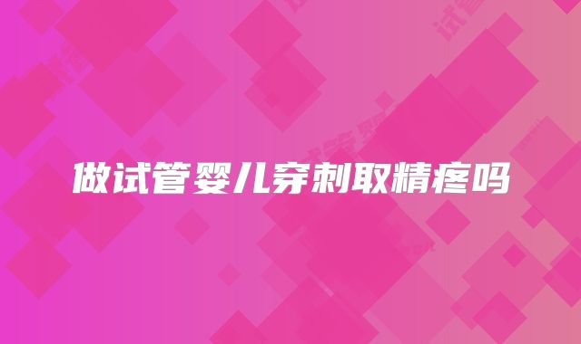 做试管婴儿穿刺取精疼吗
