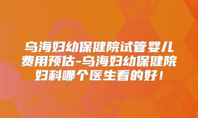 乌海妇幼保健院试管婴儿费用预估-乌海妇幼保健院妇科哪个医生看的好!