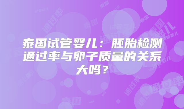 泰国试管婴儿：胚胎检测通过率与卵子质量的关系大吗？