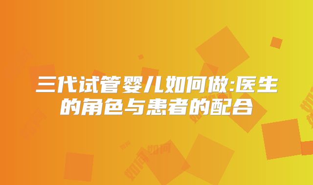 三代试管婴儿如何做:医生的角色与患者的配合
