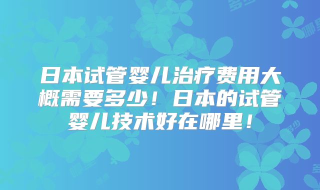 日本试管婴儿治疗费用大概需要多少！日本的试管婴儿技术好在哪里！