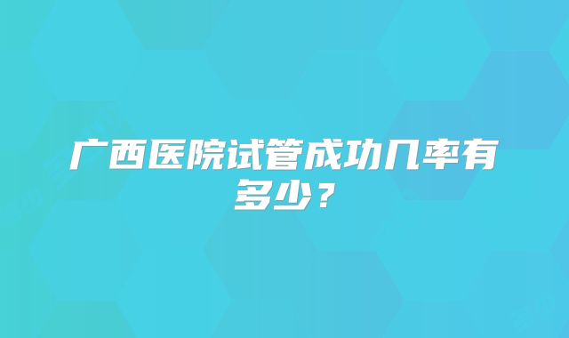 广西医院试管成功几率有多少？