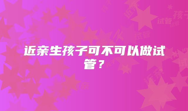 近亲生孩子可不可以做试管？