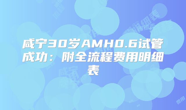 咸宁30岁AMH0.6试管成功：附全流程费用明细表