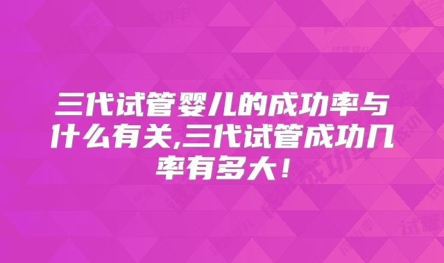 三代试管婴儿的成功率与什么有关,三代试管成功几率有多大！