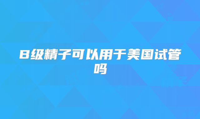 B级精子可以用于美国试管吗
