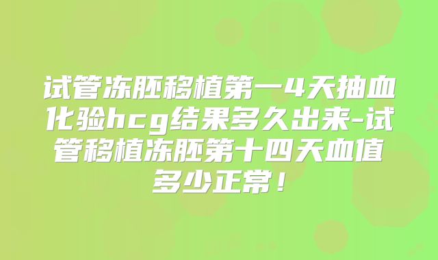 试管冻胚移植第一4天抽血化验hcg结果多久出来-试管移植冻胚第十四天血值多少正常！