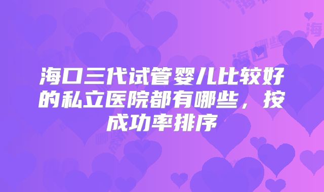 海口三代试管婴儿比较好的私立医院都有哪些，按成功率排序