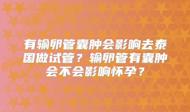 有输卵管囊肿会影响去泰国做试管？输卵管有囊肿会不会影响怀孕？