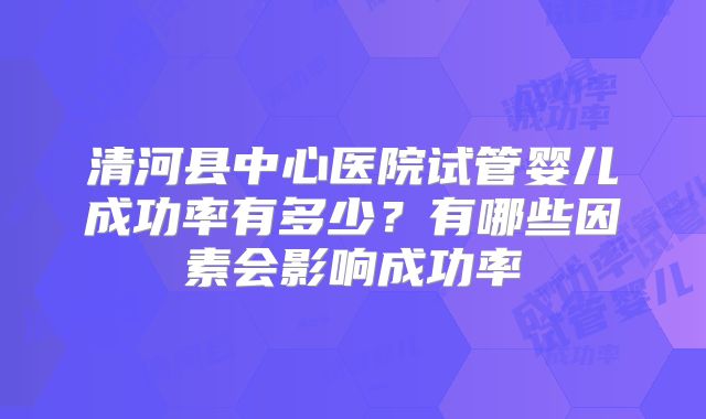 清河县中心医院试管婴儿成功率有多少？有哪些因素会影响成功率