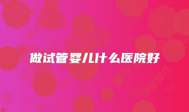 做试管婴儿什么医院好