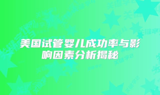 美国试管婴儿成功率与影响因素分析揭秘