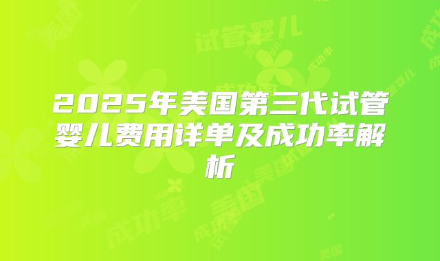 2025年美国第三代试管婴儿费用详单及成功率解析