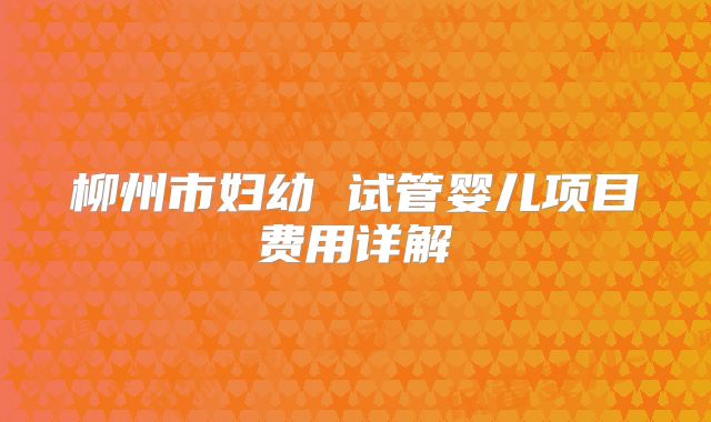 柳州市妇幼 试管婴儿项目费用详解