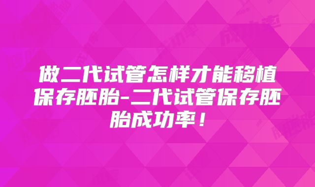 做二代试管怎样才能移植保存胚胎-二代试管保存胚胎成功率！
