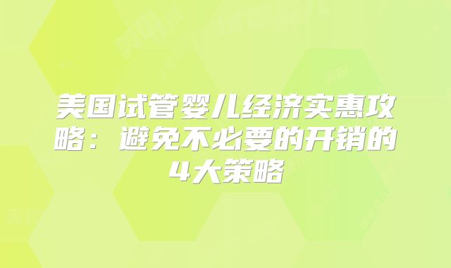 美国试管婴儿经济实惠攻略：避免不必要的开销的4大策略