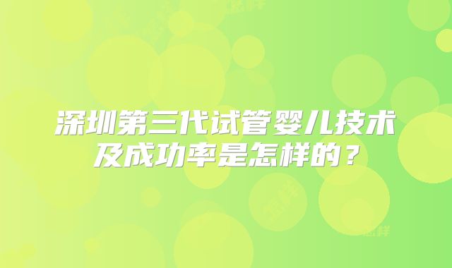 深圳第三代试管婴儿技术及成功率是怎样的？
