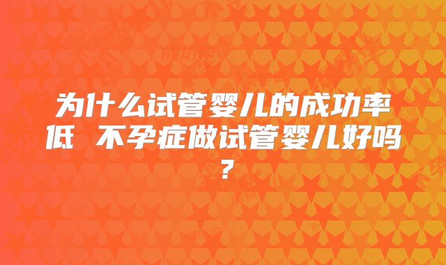 为什么试管婴儿的成功率低 不孕症做试管婴儿好吗?