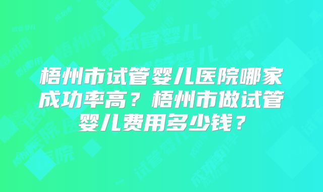 梧州市试管婴儿医院哪家成功率高？梧州市做试管婴儿费用多少钱？