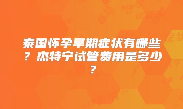 泰国怀孕早期症状有哪些?杰特宁试管费用是多少?
