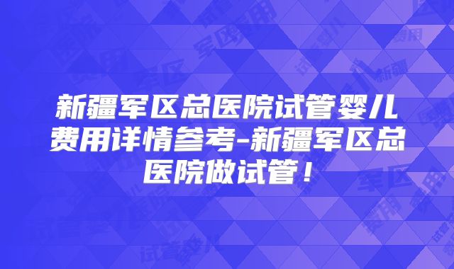 新疆军区总医院试管婴儿费用详情参考-新疆军区总医院做试管！