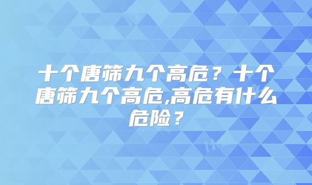 十个唐筛九个高危？十个唐筛九个高危,高危有什么危险？