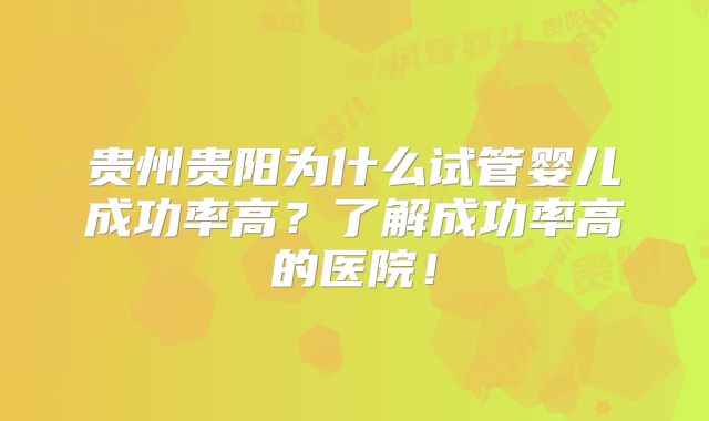 贵州贵阳为什么试管婴儿成功率高？了解成功率高的医院！