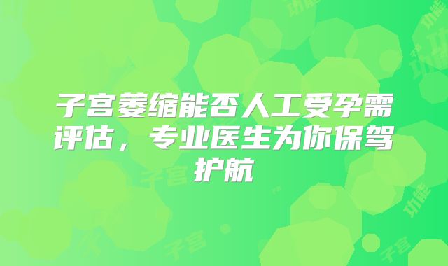 子宫萎缩能否人工受孕需评估,专业医生为你保驾护航
