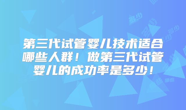 第三代试管婴儿技术适合哪些人群！做第三代试管婴儿的成功率是多少！