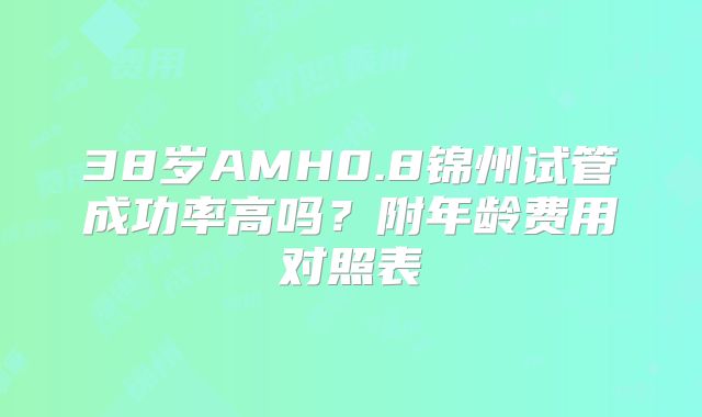 38岁AMH0.8锦州试管成功率高吗?附年龄费用对照表