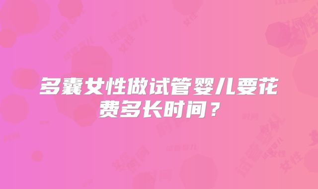 多囊女性做试管婴儿要花费多长时间？