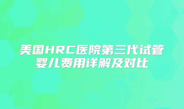 美国HRC医院第三代试管婴儿费用详解及对比
