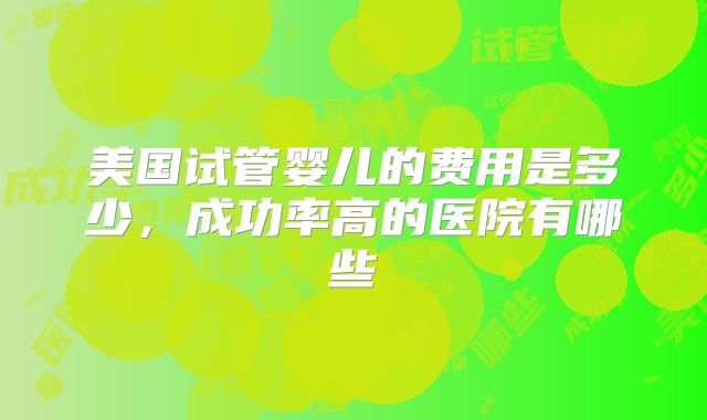美国试管婴儿的费用是多少，成功率高的医院有哪些