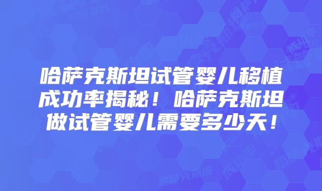 哈萨克斯坦试管婴儿移植成功率揭秘！哈萨克斯坦做试管婴儿需要多少天！
