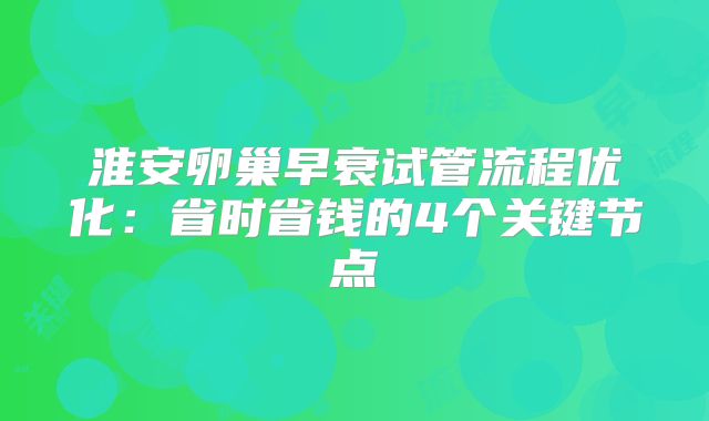 淮安卵巢早衰试管流程优化：省时省钱的4个关键节点