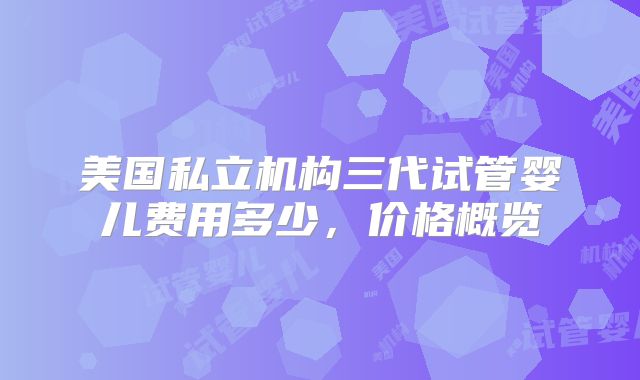 美国私立机构三代试管婴儿费用多少，价格概览