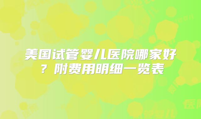 美国试管婴儿医院哪家好？附费用明细一览表