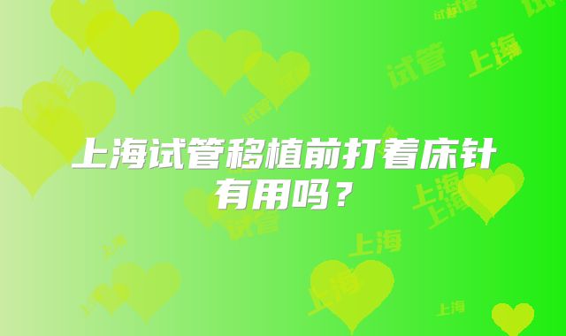 上海试管移植前打着床针有用吗？